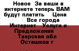Новое! За ваши в интернете теперь ВАМ! будут платить! › Цена ­ 777 - Все города Интернет » Услуги и Предложения   . Тверская обл.,Осташков г.